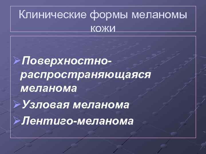 Клинические формы меланомы кожи ØПоверхностнораспространяющаяся меланома ØУзловая меланома ØЛентиго-меланома 