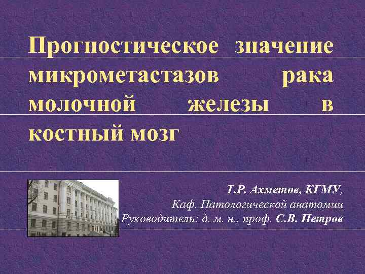 Прогностическое значение микрометастазов рака молочной железы в костный мозг Т. Р. Ахметов, КГМУ, Каф.