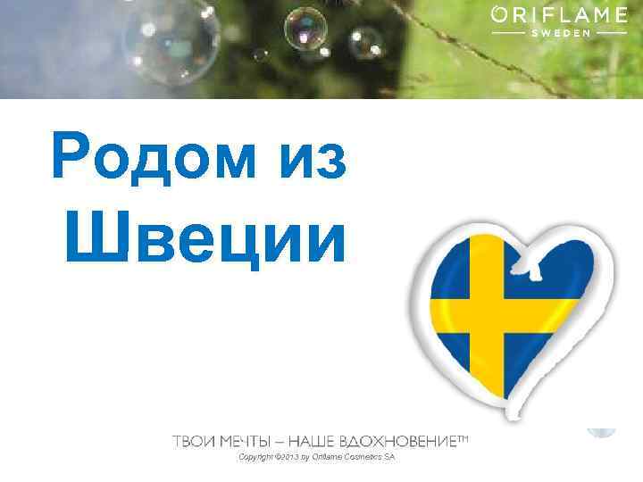 Родом из Швеции Copyright © 2013 by Oriflame Cosmetics SA 