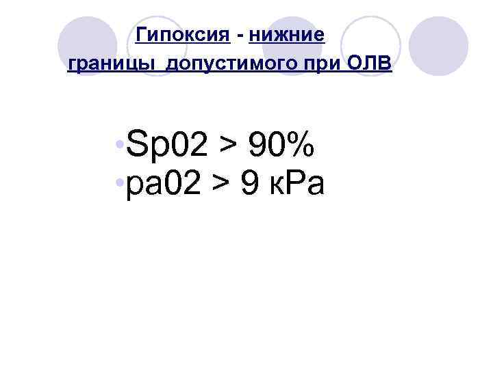 Гипоксия - нижние границы допустимого при ОЛВ • Sp 02 > 90% • ра 02