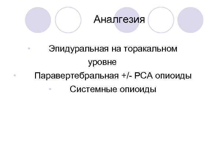 Аналгезия • Эпидуральная на торакальном уровне • Паравертебральная +/- РСА опиоиды • Системные опиоиды
