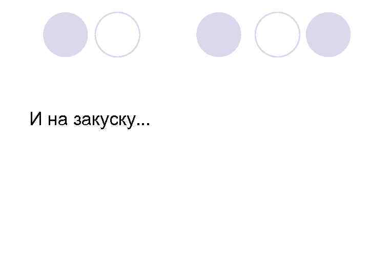 И на закуску. . . 