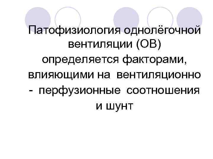 Патофизиология однолёгочной вентиляции (ОВ) определяется факторами, влияющими на вентиляционно - перфузионные соотношения и шунт 