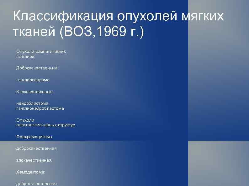 Классификация опухолей мягких тканей (ВОЗ, 1969 г. ) Опухоли симпатических ганглиев. Доброкачественные: ганглиопеврома. Злокачественные: