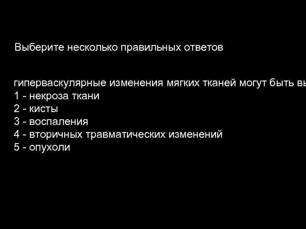 Выберите несколько правильных ответов гиперваскулярные изменения мягких тканей могут быть вы 1 - некроза