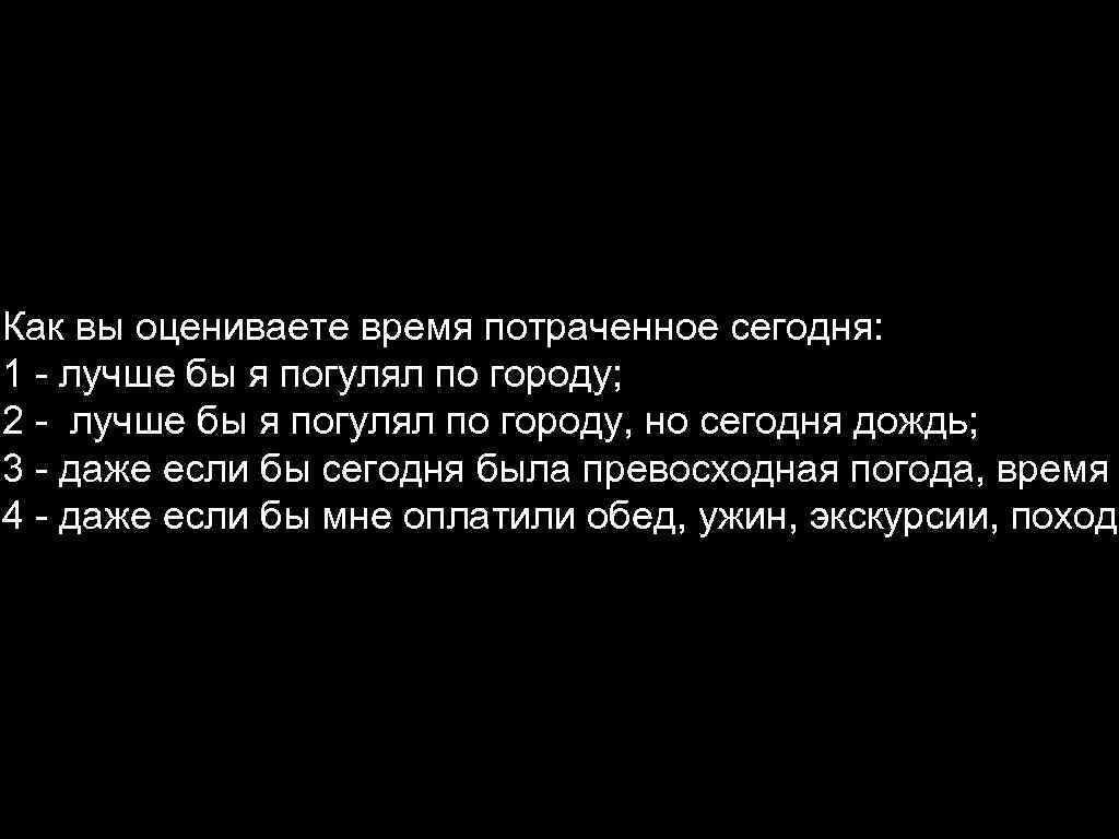 Как вы оцениваете время потраченное сегодня: 1 - лучше бы я погулял по городу;