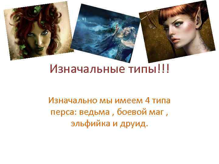 Изначальные типы!!! Изначально мы имеем 4 типа перса: ведьма , боевой маг , эльфийка