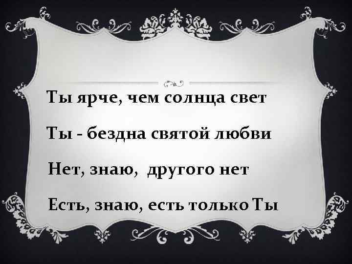 Ты ярче, чем солнца свет Ты - бездна святой любви Нет, знаю, другого нет