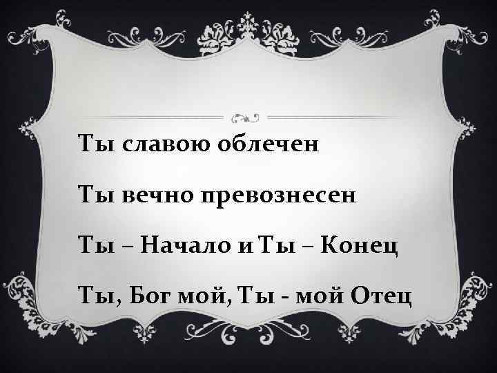 Ты славою облечен Ты вечно превознесен Ты – Начало и Ты – Конец Ты,