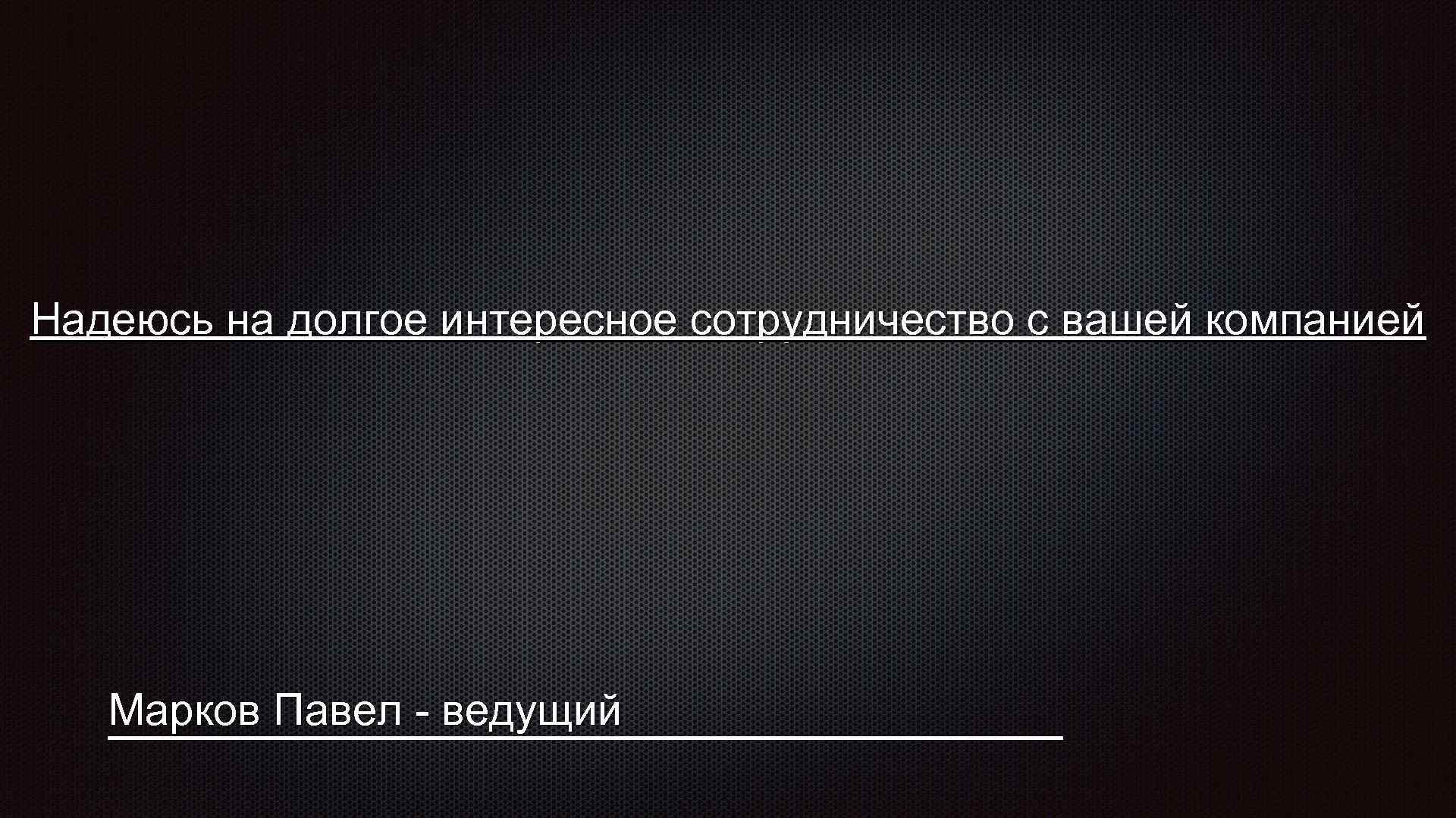 Надеюсь на долгое интересное сотрудничество с вашей компанией Марков Павел - ведущий 