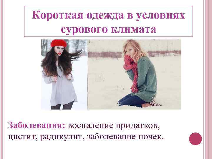 Короткая одежда в условиях сурового климата Заболевания: воспаление придатков, цистит, радикулит, заболевание почек. 
