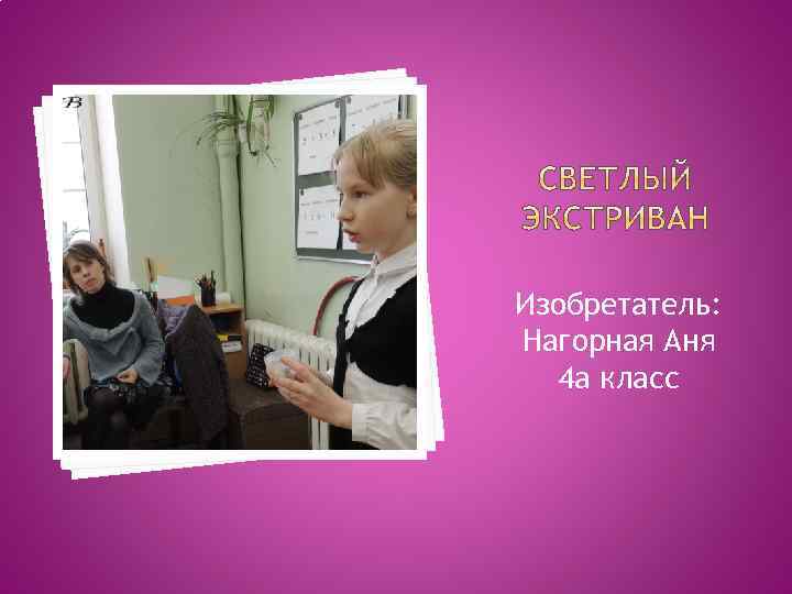 Изобретатель: Нагорная Аня 4 а класс 