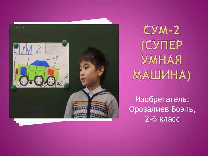 Изобретатель: Орозалиев Боэль, 2 -б класс 