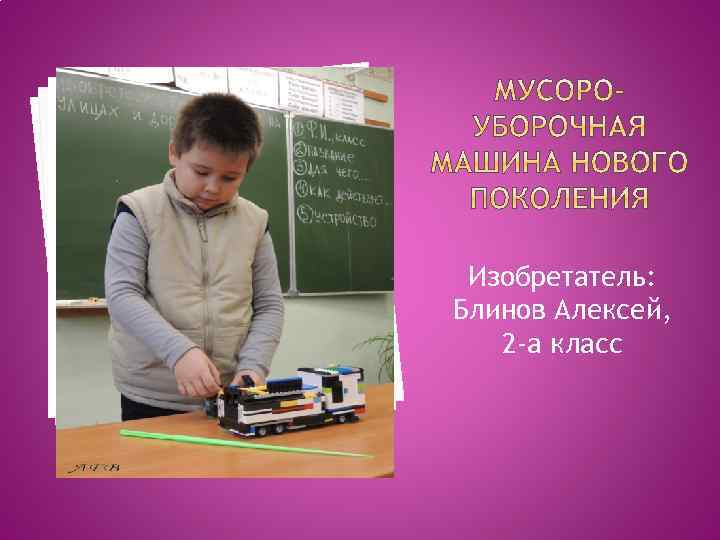 Изобретатель: Блинов Алексей, 2 -а класс 