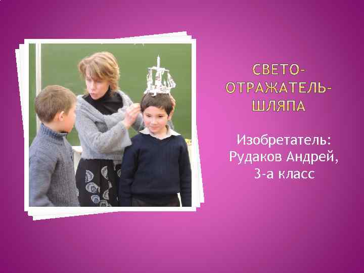 Изобретатель: Рудаков Андрей, 3 -а класс 