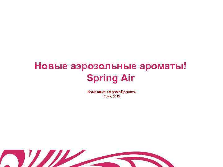 Новые аэрозольные ароматы! Spring Air Компания «Арома. Проект» Сочи, 2012 
