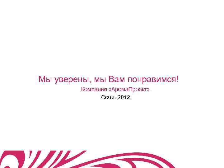 Мы уверены, мы Вам понравимся! Компания «Арома. Проект» Сочи. 2012 