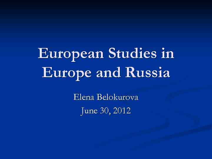 European Studies in Europe and Russia Elena Belokurova June 30, 2012 