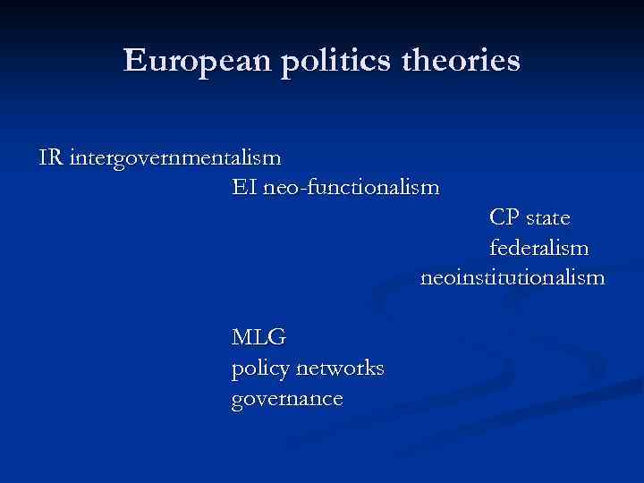 European politics theories IR intergovernmentalism EI neo-functionalism CP state federalism neoinstitutionalism MLG policy networks