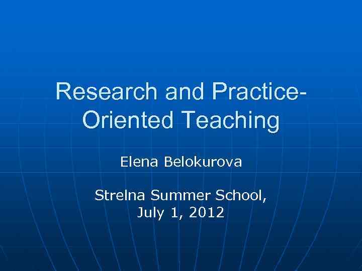 Research and Practice. Oriented Teaching Elena Belokurova Strelna Summer School, July 1, 2012 