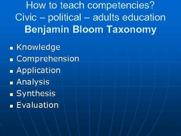 How to teach competencies? Civic – political – adults education Benjamin Bloom Taxonomy n