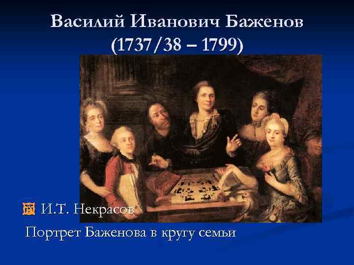 Василий Иванович Баженов (1737/38 – 1799) И. Т. Некрасов Портрет Баженова в кругу семьи