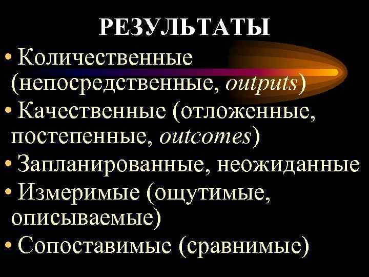 РЕЗУЛЬТАТЫ • Количественные (непосредственные, outputs) • Качественные (отложенные, постепенные, outcomes) • Запланированные, неожиданные •