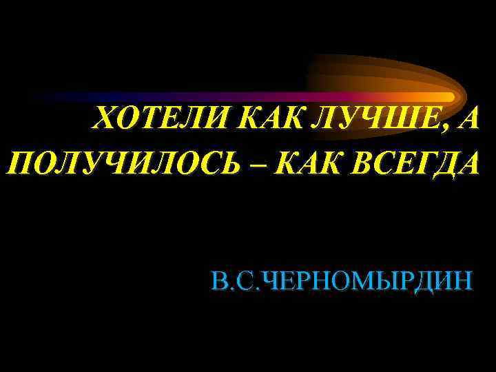 ХОТЕЛИ КАК ЛУЧШЕ, А ПОЛУЧИЛОСЬ – КАК ВСЕГДА В. С. ЧЕРНОМЫРДИН 