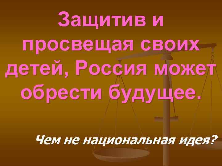 Защитив и просвещая своих детей, Россия может обрести будущее. Чем не национальная идея? 