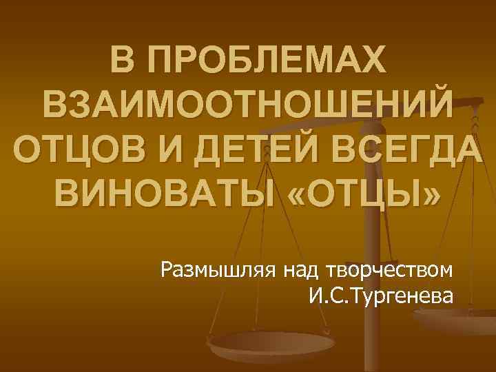 В ПРОБЛЕМАХ ВЗАИМООТНОШЕНИЙ ОТЦОВ И ДЕТЕЙ ВСЕГДА ВИНОВАТЫ «ОТЦЫ» Размышляя над творчеством И. С.