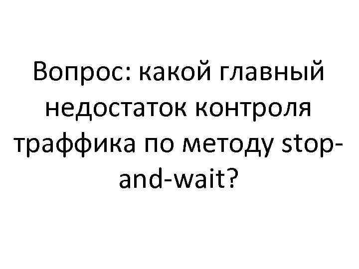 Вопрос: какой главный недостаток контроля траффика по методу stopand-wait? 