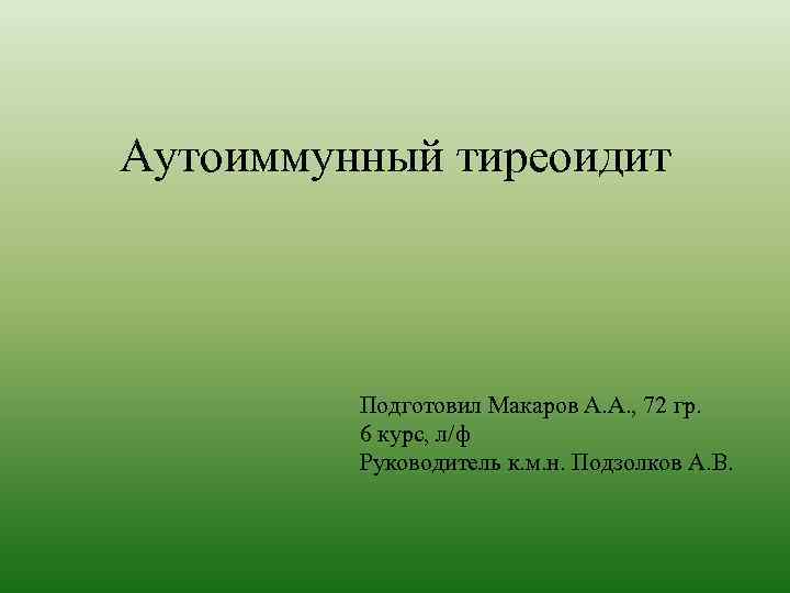 Аутоиммунный тиреоидит Подготовил Макаров А. А. , 72 гр. 6 курс, л/ф Руководитель к.
