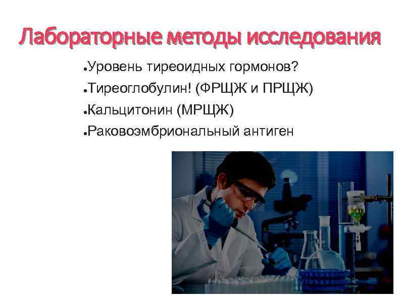 Лабораторные методы исследования Уровень тиреоидных гормонов? ● Тиреоглобулин! (ФРЩЖ и ПРЩЖ) ● Кальцитонин (МРЩЖ)