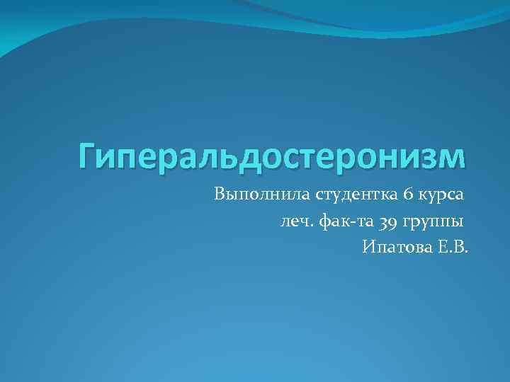 Гиперальдостеронизм Выполнила студентка 6 курса леч. фак-та 39 группы Ипатова Е. В. 