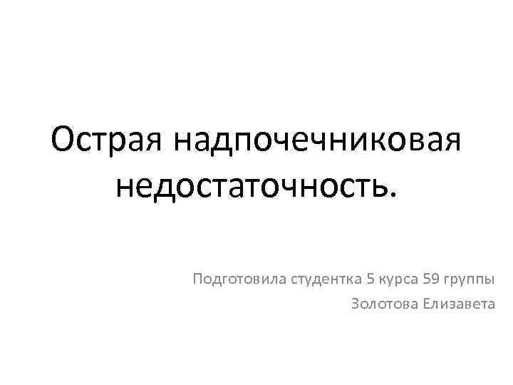 Острая надпочечниковая недостаточность. Подготовила студентка 5 курса 59 группы Золотова Елизавета 