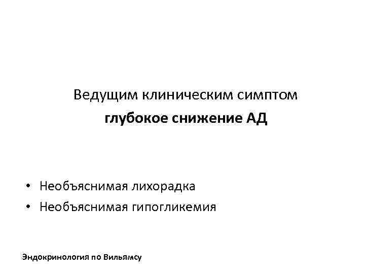 Ведущим клиническим симптом глубокое снижение АД • Необъяснимая лихорадка • Необъяснимая гипогликемия Эндокринология по