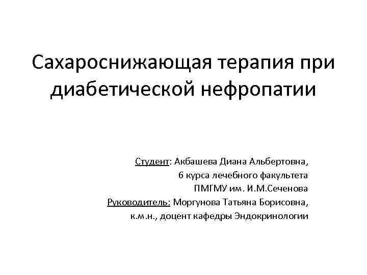 Сахароснижающая терапия при диабетической нефропатии Студент: Акбашева Диана Альбертовна, 6 курса лечебного факультета ПМГМУ
