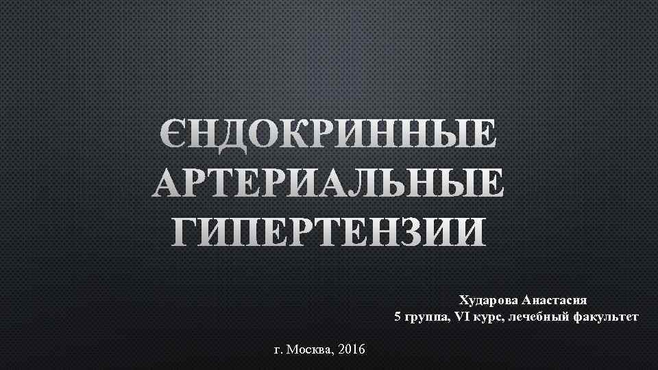 ЭНДОКРИННЫЕ АРТЕРИАЛЬНЫЕ ГИПЕРТЕНЗИИ Хударова Анастасия 5 группа, VI курс, лечебный факультет г. Москва, 2016