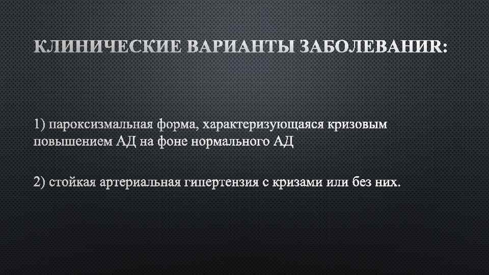 1) ПАРОКСИЗМАЛЬНАЯ ФОРМА, ХАРАКТЕРИЗУЮЩАЯСЯ КРИЗОВЫМ ПОВЫШЕНИЕМ АД НА ФОНЕ НОРМАЛЬНОГО 2) СТОЙКАЯ АРТЕРИАЛЬНАЯ ГИПЕРТЕНЗИЯ