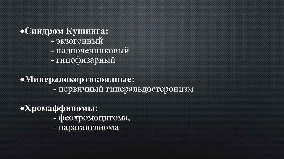 ·Синдром Кушинга: - экзогенный - надпочечниковый - гипофизарный ·Минералокортикоидные: - первичный гиперальдостеронизм ·Хромаффиномы: -