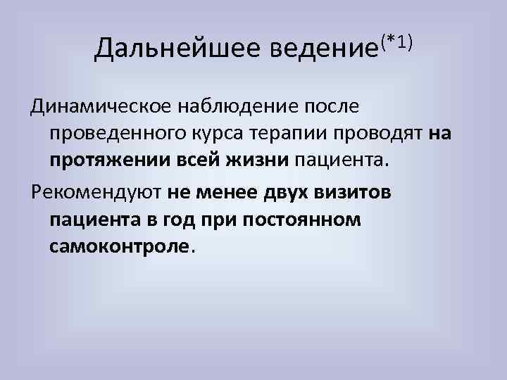 Дальнейшее ведение(*1) Динамическое наблюдение после проведенного курса терапии проводят на протяжении всей жизни пациента.