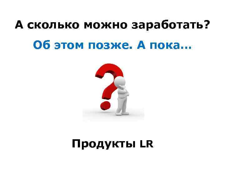 А сколько можно заработать? Об этом позже. А пока… Продукты LR 