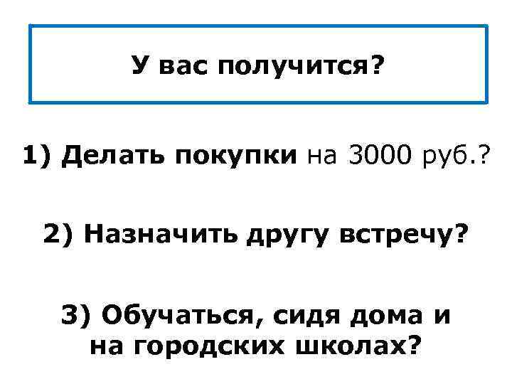 У вас получится? 1) Делать покупки на 3000 руб. ? 2) Назначить другу встречу?