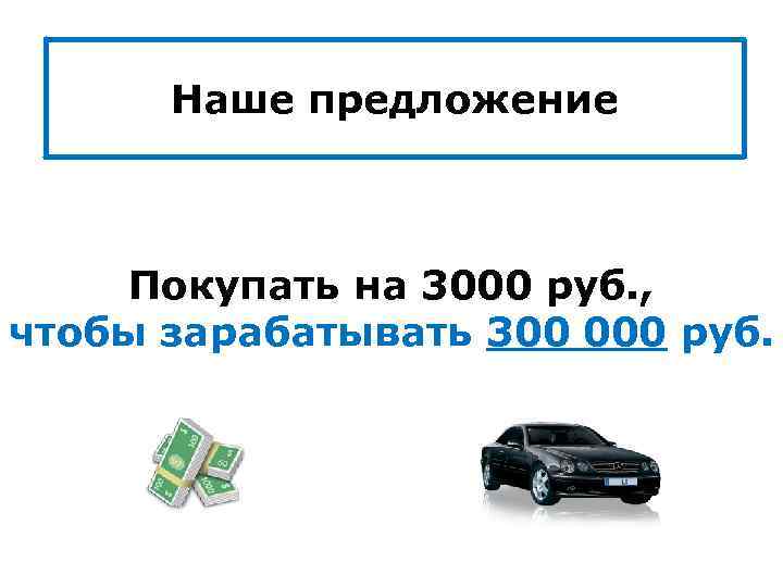 Наше предложение Покупать на 3000 руб. , чтобы зарабатывать 300 000 руб. 