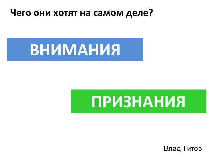 Чего они хотят на самом деле? ВНИМАНИЯ ПРИЗНАНИЯ Влад Титов 
