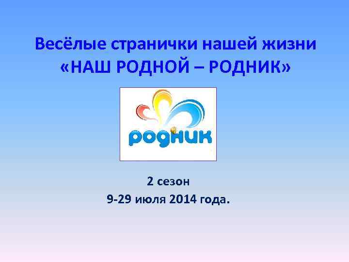 Весёлые странички нашей жизни «НАШ РОДНОЙ – РОДНИК» 2 сезон 9 -29 июля 2014