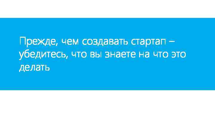 Прежде, чем создавать стартап – убедитесь, что вы знаете на что это делать 