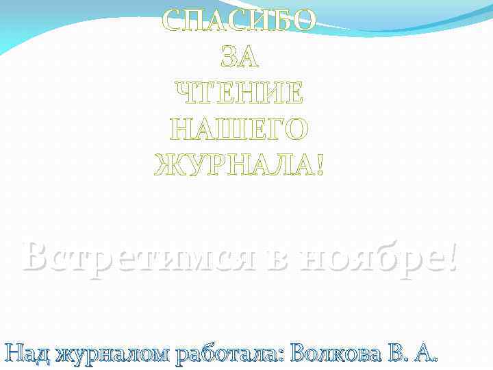 СПАСИБО ЗА ЧТЕНИЕ НАШЕГО ЖУРНАЛА! Встретимся в ноябре! Над журналом работала: Волкова В. А.