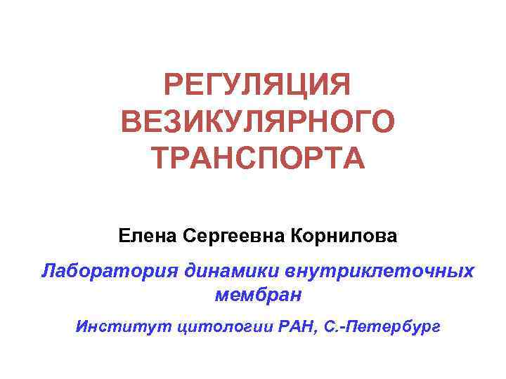РЕГУЛЯЦИЯ ВЕЗИКУЛЯРНОГО ТРАНСПОРТА Елена Сергеевна Корнилова Лаборатория динамики внутриклеточных мембран Институт цитологии РАН, С.