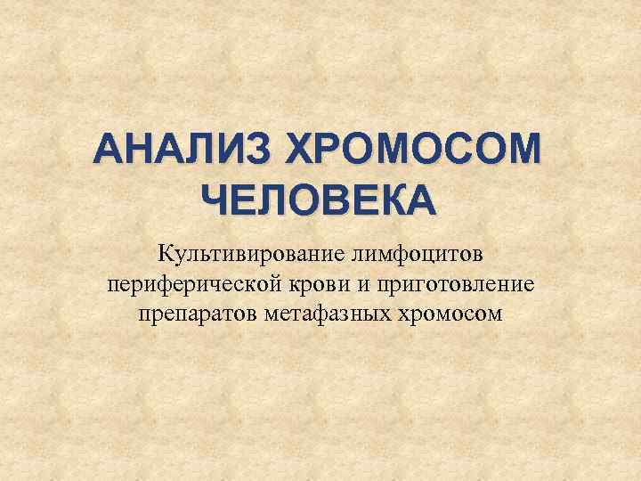 АНАЛИЗ ХРОМОСОМ ЧЕЛОВЕКА Культивирование лимфоцитов периферической крови и приготовление препаратов метафазных хромосом 
